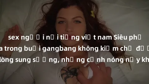 sex người nổi tiếng việt nam Siêu phẩm gái Việt tham gia trong buổi gangbang không kiềm chế được lòng sung sướng, những cảnh nóng nảy khiến ai cũng phải mãn nhãn