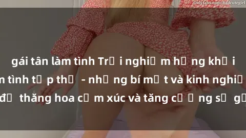 gái tân làm tình Trải nghiệm hứng khởi cùng với việc làm tình tập thể - những bí mật và kinh nghiệm để thăng hoa cảm xúc và tăng cường sự gắn kết trong mối quan hệ