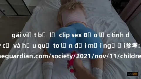 gái việt bị lộ clip sex Bạo lực tình dục trong nhóm: nguy cơ và hậu quả to lớn đối mọi người参考: https://www.theguardian.com/society/2021/nov/11/children-as-young-as-four-are-being-sexually-abused-by-g