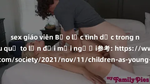sex giáo viên Bạo lực tình dục trong nhóm: nguy cơ và hậu quả to lớn đối mọi người参考: https://www.theguardian.com/society/2021/nov/11/children-as-young-as-four-are-being-sexually-abused-by-groups-in-u