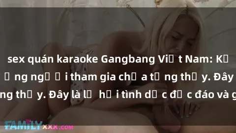 sex quán karaoke Gangbang Việt Nam: Kỷ lục mới với số lượng người tham gia chưa từng thấy. Đây là lễ hội tình dục độc đáo và gây sốc.