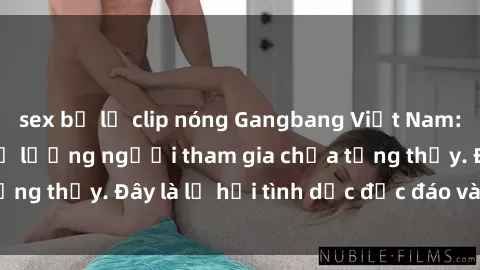 sex bị lộ clip nóng Gangbang Việt Nam: Kỷ lục mới với số lượng người tham gia chưa từng thấy. Đây là lễ hội tình dục độc đáo và gây sốc.
