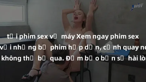 tải phim sex về máy Xem ngay phim sex bukkake hàng đầu với những bộ phim hấp dẫn, cảnh quay nóng bỏng không thể bỏ qua. Đảm bảo bạn sẽ hài lòng với trải nghiệm mới lạ này!
