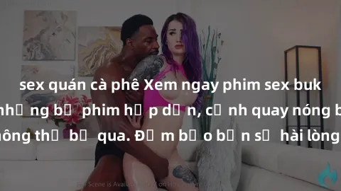 sex quán cà phê Xem ngay phim sex bukkake hàng đầu với những bộ phim hấp dẫn, cảnh quay nóng bỏng không thể bỏ qua. Đảm bảo bạn sẽ hài lòng với trải nghiệm mới lạ này!