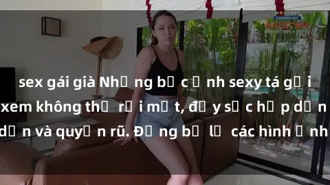 sex gái già Những bức ảnh sexy tá gợi cảm khiến người xem không thể rời mắt, đầy sức hấp dẫn và quyến rũ. Đừng bỏ lỡ các hình ảnh nóng bỏng này!