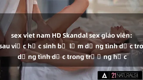 sex viet nam HD Skandal sex giáo viên: Sự thật đằng sau việc học sinh bị lạm dụng tình dục trong trường học
