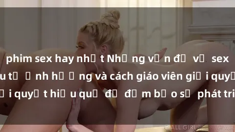 phim sex hay nhất Những vấn đề về sex học sinh: Các yếu tố ảnh hưởng và cách giáo viên giải quyết hiệu quả để đảm bảo sự phát triển toàn diện.