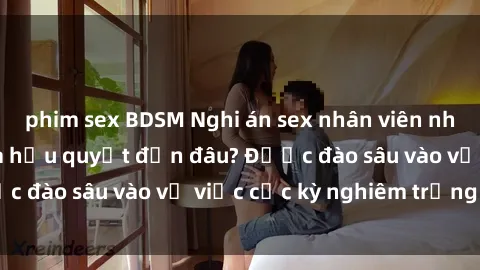 phim sex BDSM Nghi án sex nhân viên nhà hàng: Hậu quả và hậu quyết đến đâu? Được đào sâu vào vụ việc cực kỳ nghiêm trọng này.