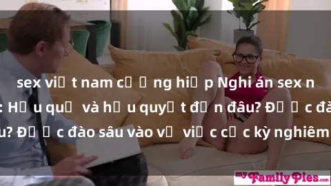 sex việt nam cưỡng hiếp Nghi án sex nhân viên nhà hàng: Hậu quả và hậu quyết đến đâu? Được đào sâu vào vụ việc cực kỳ nghiêm trọng này.