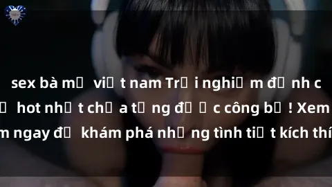 sex bà mẹ việt nam Trải nghiệm đỉnh cao cùng phim sex Mỹ hot nhất chưa từng được công bố! Xem ngay để khám phá những tình tiết kích thích, cảnh nóng bỏng!