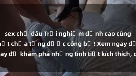 sex chị dâu Trải nghiệm đỉnh cao cùng phim sex Mỹ hot nhất chưa từng được công bố! Xem ngay để khám phá những tình tiết kích thích, cảnh nóng bỏng!