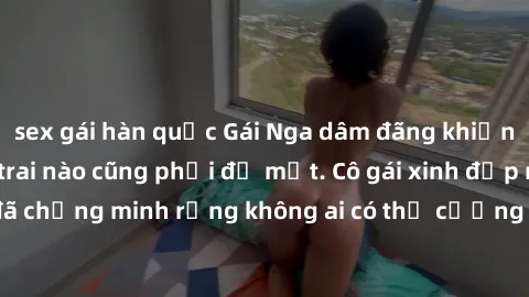 sex gái hàn quốc Gái Nga dâm đãng khiến tim bất cứ chàng trai nào cũng phải đỏ mặt. Cô gái xinh đẹp này đã chứng minh rằng không ai có thể cưỡng lại khi cô làm tình đắm say.