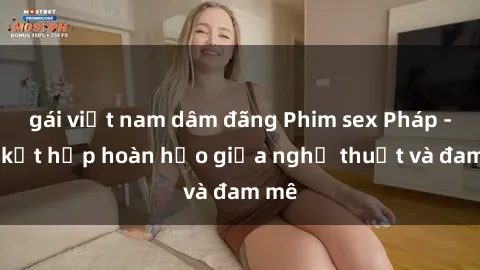 gái việt nam dâm đãng Phim sex Pháp - Sự kết hợp hoàn hảo giữa nghệ thuật và đam mê