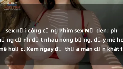 sex nơi công cộng Phim sex Mỹ đen: phút mãnh liệt với những cảnh địt nhau nóng bỏng, đầy mê hoặc. Xem ngay để thỏa mãn cơn khát tình dục của bạn!