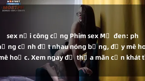 sex nơi công cộng Phim sex Mỹ đen: phút mãnh liệt với những cảnh địt nhau nóng bỏng, đầy mê hoặc. Xem ngay để thỏa mãn cơn khát tình dục của bạn!