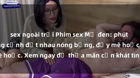 sex ngoài trời Phim sex Mỹ đen: phút mãnh liệt với những cảnh địt nhau nóng bỏng, đầy mê hoặc. Xem ngay để thỏa mãn cơn khát tình dục của bạn!