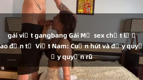 gái việt gangbang Gái Mỹ sex chất lượng cao đến từ Việt Nam: Cuốn hút và đầy quyến rũ