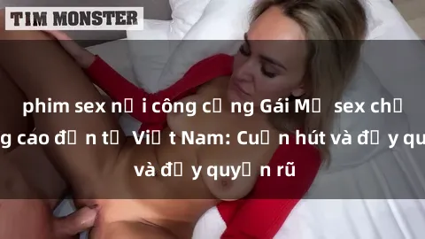 phim sex nơi công cộng Gái Mỹ sex chất lượng cao đến từ Việt Nam: Cuốn hút và đầy quyến rũ