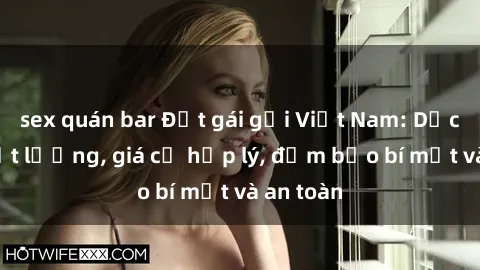 sex quán bar Đặt gái gọi Việt Nam: Dịch vụ chất lượng, giá cả hợp lý, đảm bảo bí mật và an toàn