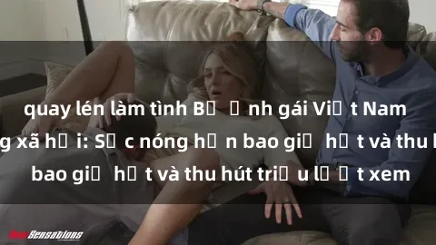 quay lén làm tình Bộ ảnh gái Việt Nam nude gây sốt mạng xã hội: Sắc nóng hơn bao giờ hết và thu hút triệu lượt xem