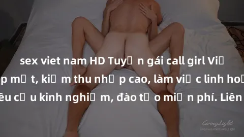 sex viet nam HD Tuyển gái call girl Việt Nam gợi cảm, đẹp mắt, kiếm thu nhập cao, làm việc linh hoạt, không yêu cầu kinh nghiệm, đào tạo miễn phí. Liên hệ ngay để biết thêm chi tiết!