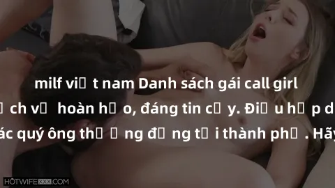 milf việt nam Danh sách gái call girl vip chất lượng, dịch vụ hoàn hảo, đáng tin cậy. Điều hấp dẫn cho các quý ông thượng đẳng tại thành phố. Hãy nhấc máy và đặt lịch ngay!