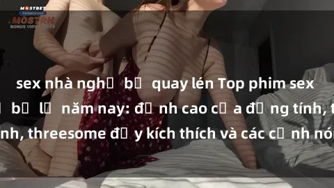 sex nhà nghỉ bị quay lén Top phim sex hot nhất không thể bỏ lỡ năm nay: đỉnh cao của đồng tính, threesome đầy kích thích và các cảnh nóng đang gây sốt!