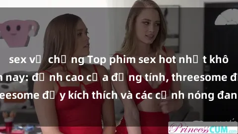 sex vợ chồng Top phim sex hot nhất không thể bỏ lỡ năm nay: đỉnh cao của đồng tính, threesome đầy kích thích và các cảnh nóng đang gây sốt!