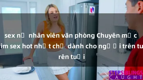 sex nữ nhân viên văn phòng Chuyên mục phim sex hot nhất chỉ dành cho người trên tuổi