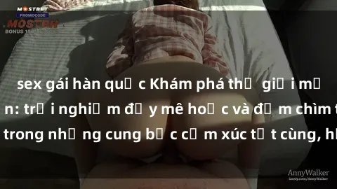 sex gái hàn quốc Khám phá thế giới mới với sex người lớn: trải nghiệm đầy mê hoặc và đắm chìm trong những cung bậc cảm xúc tột cùng, hứng khởi và cuốn hút.