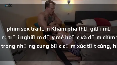 phim sex tra tấn Khám phá thế giới mới với sex người lớn: trải nghiệm đầy mê hoặc và đắm chìm trong những cung bậc cảm xúc tột cùng, hứng khởi và cuốn hút.