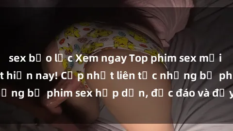 sex bạo lực Xem ngay Top phim sex mới nhất đang hot nhất hiện nay! Cập nhật liên tục những bộ phim sex hấp dẫn, độc đáo và đầy kích thích.