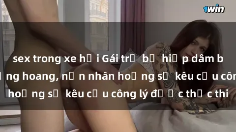 sex trong xe hơi Gái trẻ bị hiếp dâm bạo lực trong khu rừng hoang, nạn nhân hoảng sợ kêu cầu công lý được thực thi