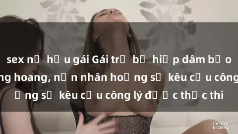 sex nữ hầu gái Gái trẻ bị hiếp dâm bạo lực trong khu rừng hoang, nạn nhân hoảng sợ kêu cầu công lý được thực thi