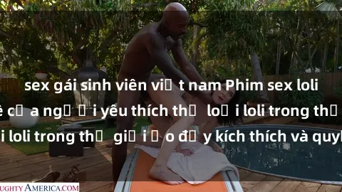 sex gái sinh viên việt nam Phim sex loli: thỏa mãn đam mê của người yêu thích thể loại loli trong thế giới ảo đầy kích thích và quyến rũ.