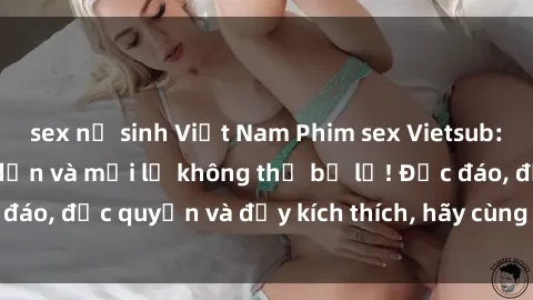 sex nữ sinh Việt Nam Phim sex Vietsub: Trải nghiệm hấp dẫn và mới lạ không thể bỏ lỡ! Độc đáo, độc quyền và đầy kích thích, hãy cùng khám phá ngay!
