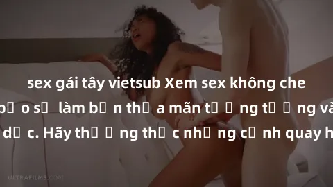 sex gái tây vietsub Xem sex không che HD miễn phí đảm bảo sẽ làm bạn thỏa mãn tưởng tượng và nhu cầu tình dục. Hãy thưởng thức những cảnh quay hấp dẫn và mãnh liệt ngay bây giờ!