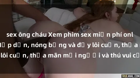 sex ông cháu Xem phim sex miễn phí online ngay tại đây – Hấp dẫn, nóng bỏng và đầy lôi cuốn, thỏa mãn mọi người và thú vui của bạn!