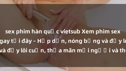 sex phim hàn quốc vietsub Xem phim sex miễn phí online ngay tại đây – Hấp dẫn, nóng bỏng và đầy lôi cuốn, thỏa mãn mọi người và thú vui của bạn!