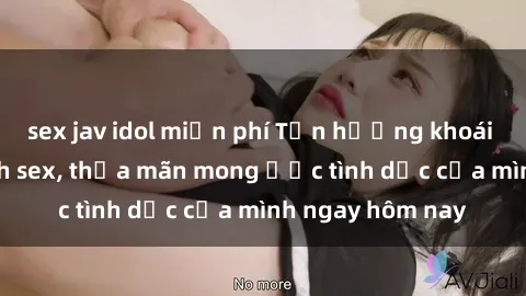 sex jav idol miễn phí Tận hưởng khoái cảm với gái xinh sex, thỏa mãn mong ước tình dục của mình ngay hôm nay
