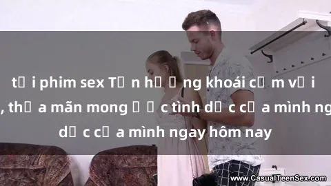 tải phim sex Tận hưởng khoái cảm với gái xinh sex, thỏa mãn mong ước tình dục của mình ngay hôm nay
