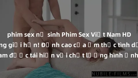 phim sex nữ sinh Phim Sex Việt Nam HD - Xem ngay và không giới hạn! Đỉnh cao của ẩm thực tình dục Việt Nam được tái hiện với chất lượng hình ảnh sắc nét. Hãy thưởng thức ngay!