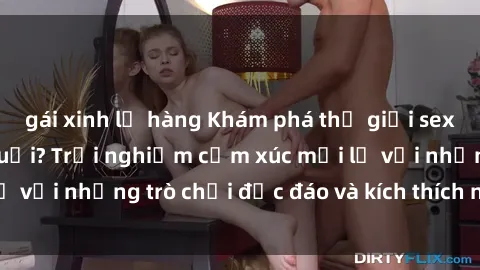gái xinh lộ hàng Khám phá thế giới sex trực tuyến: Hơn tuổi? Trải nghiệm cảm xúc mới lạ với những trò chơi độc đáo và kích thích người lớn