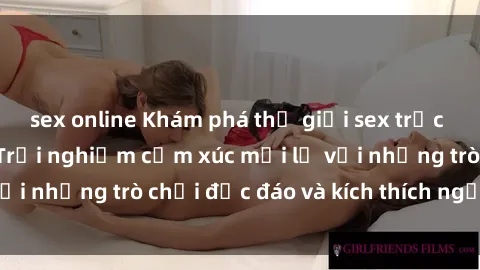 sex online Khám phá thế giới sex trực tuyến: Hơn tuổi? Trải nghiệm cảm xúc mới lạ với những trò chơi độc đáo và kích thích người lớn