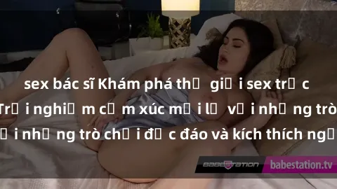 sex bác sĩ Khám phá thế giới sex trực tuyến: Hơn tuổi? Trải nghiệm cảm xúc mới lạ với những trò chơi độc đáo và kích thích người lớn