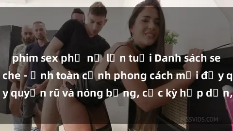 phim sex phụ nữ lớn tuổi Danh sách sex Việt Nam không che - Ảnh toàn cảnh phong cách mới đầy quyến rũ và nóng bỏng, cực kỳ hấp dẫn, không thể bỏ qua!