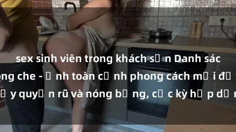 sex sinh viên trong khách sạn Danh sách sex Việt Nam không che - Ảnh toàn cảnh phong cách mới đầy quyến rũ và nóng bỏng, cực kỳ hấp dẫn, không thể bỏ qua!