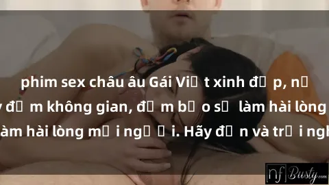 phim sex châu âu Gái Việt xinh đẹp, nồng nàn làm tình say đắm không gian, đảm bảo sẽ làm hài lòng mọi người. Hãy đến và trải nghiệm ngay!