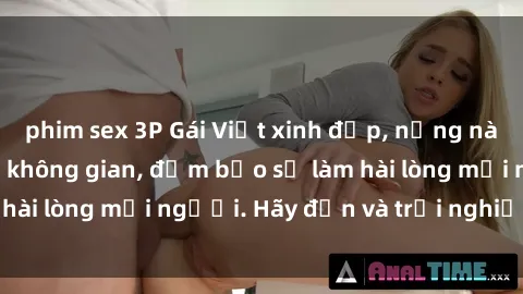 phim sex 3P Gái Việt xinh đẹp, nồng nàn làm tình say đắm không gian, đảm bảo sẽ làm hài lòng mọi người. Hãy đến và trải nghiệm ngay!