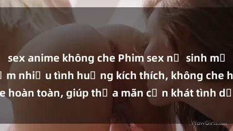 sex anime không che Phim sex nữ sinh mới nhất: Trải nghiệm nhiều tình huống kích thích, không che hoàn toàn, giúp thỏa mãn cơn khát tình dục của các bạn trẻ
